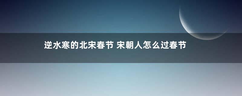 逆水寒的北宋春节 宋朝人怎么过春节